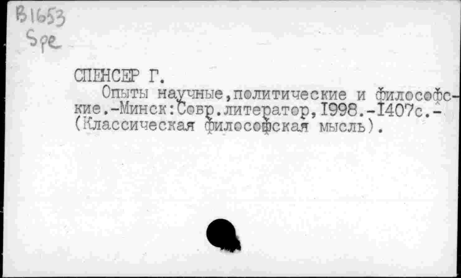 ﻿e>iG£3
СПЕНСЕР Г.
Опыты научные,политические и Философе кие.-Минск:Сове.литератор,1998.-1407с.-(Классическая философская мысль).